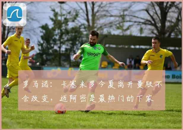 罗马诺：卡塞米罗今夏离开曼联不会改变，迈阿密是最热门的下家