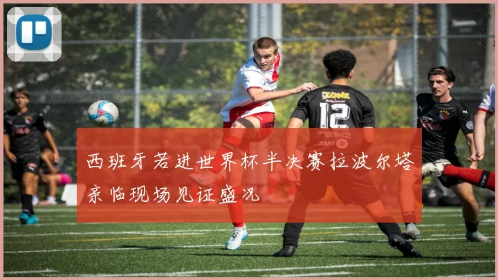 西班牙若进世界杯半决赛拉波尔塔亲临现场见证盛况