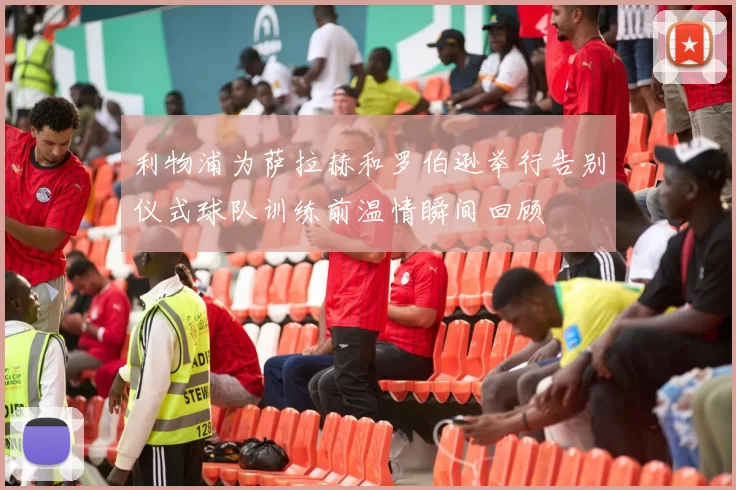 利物浦为萨拉赫和罗伯逊举行告别仪式球队训练前温情瞬间回顾