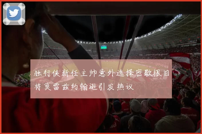 独行侠新任主帅意外选择密歇根旧将莫雷兹约翰逊引发热议