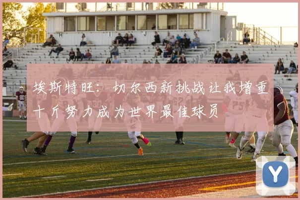 埃斯特旺：切尔西新挑战让我增重十斤努力成为世界最佳球员