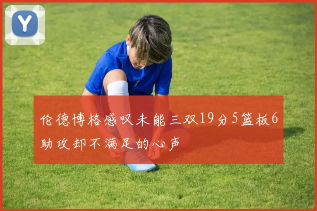 伦德博格感叹未能三双19分5篮板6助攻却不满足的心声