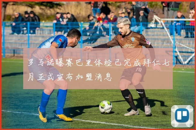 罗马诺曝赛巴里体检已完成拜仁七月正式宣布加盟消息