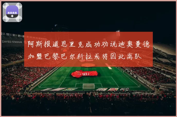 阿斯报道恩里克成功劝说迪奥曼德加盟巴黎巴尔科拉或将因此离队