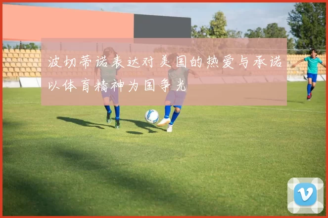 波切蒂诺表达对美国的热爱与承诺以体育精神为国争光