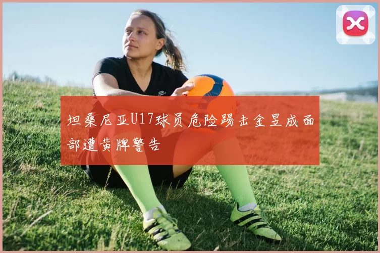 坦桑尼亚U17球员危险踢击金昱成面部遭黄牌警告