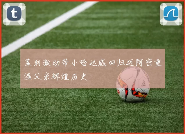 莱利激动带小哈达威回归迈阿密重温父亲辉煌历史