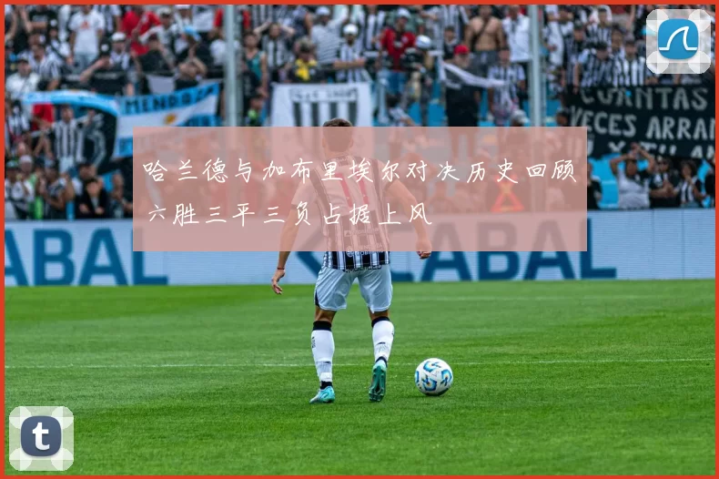 哈兰德与加布里埃尔对决历史回顾六胜三平三负占据上风
