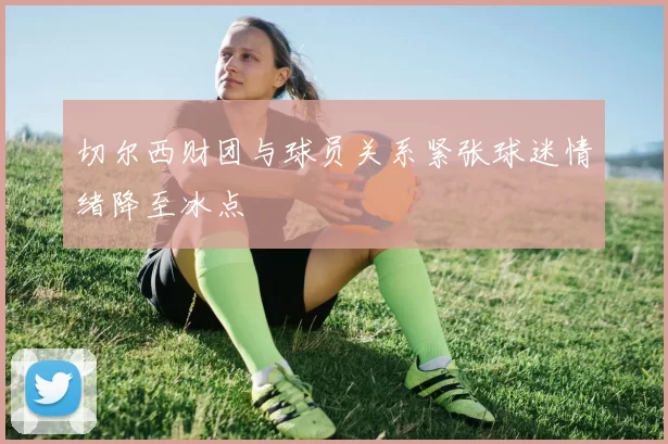 切尔西财团与球员关系紧张球迷情绪降至冰点