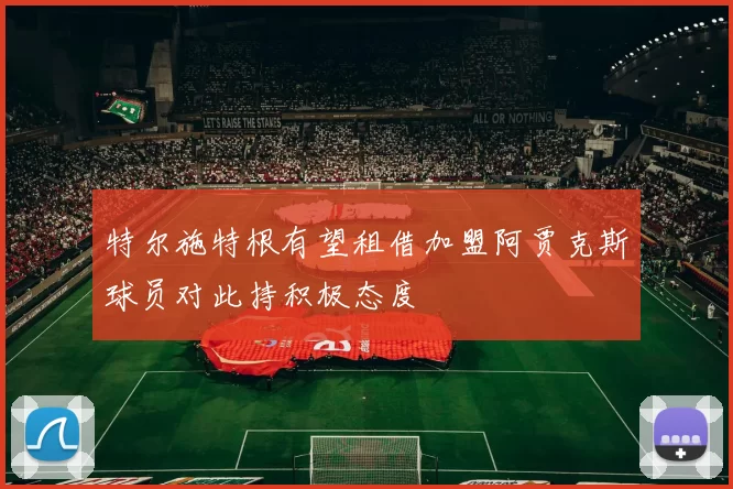 特尔施特根有望租借加盟阿贾克斯球员对此持积极态度