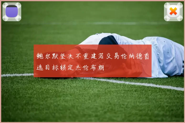 鲍尔默坚决不重建若交易伦纳德首选目标锁定杰伦布朗