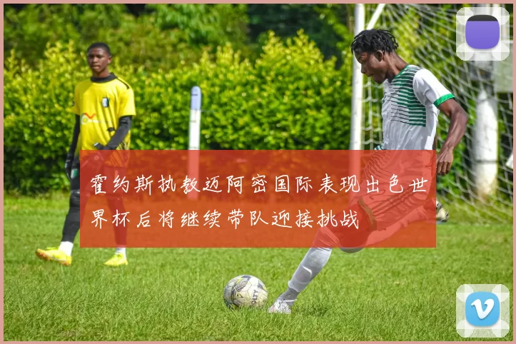霍约斯执教迈阿密国际表现出色世界杯后将继续带队迎接挑战