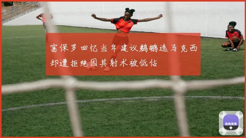 富保罗回忆当年建议鹈鹕选马克西却遭拒绝因其射术被低估