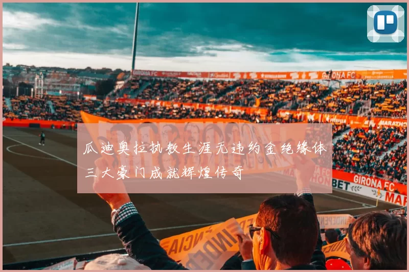 瓜迪奥拉执教生涯无违约金绝缘体三大豪门成就辉煌传奇