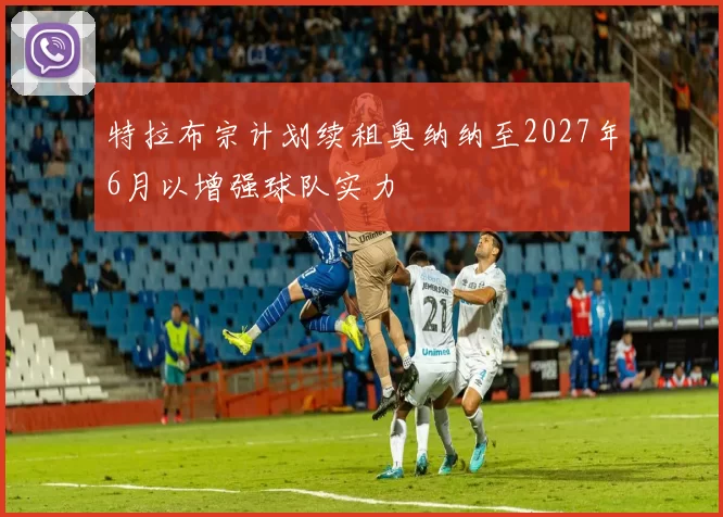 特拉布宗计划续租奥纳纳至2027年6月以增强球队实力