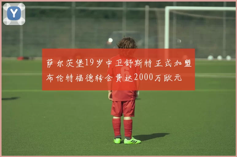 萨尔茨堡19岁中卫舒斯特正式加盟布伦特福德转会费达2000万欧元